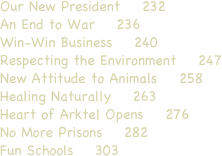Our New President    232 
An End to War    236 
Win-Win Business    240
Respecting the Environment    247 
New Attitude to Animals    258 
Healing Naturally    263 
Heart of Arktel Opens    276 
No More Prisons    282 
Fun Schools    303 